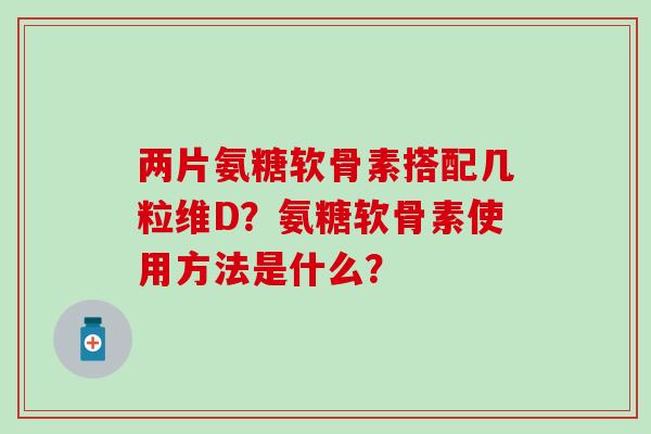 两片氨糖软骨素搭配几粒维D?氨糖软骨素使用方法是什么?-第1张图片-氨糖科普网 两片氨糖软骨素搭配几粒维D?氨糖软骨素使用方法是什么?-第1张图片-氨糖科普网