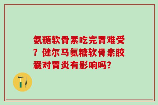 氨糖软骨素吃完胃难受?健尔马氨糖软骨素胶囊对胃炎有影响吗?-第1张图片-氨糖科普网 氨糖软骨素吃完胃难受?健尔马氨糖软骨素胶囊对胃炎有影响吗?-第1张图片-氨糖科普网