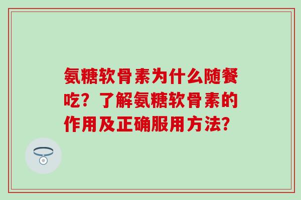 氨糖软骨素为什么随餐吃？了解氨糖软骨素的作用及正确服用方法？-第1张图片-氨糖科普网