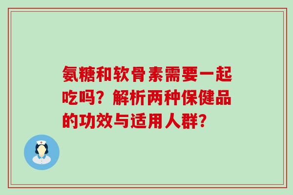 氨糖和软骨素需要一起吃吗?解析两种保健品的功效与适用人群?-第1张图片-氨糖科普网 氨糖和软骨素需要一起吃吗?解析两种保健品的功效与适用人群?-第1张图片-氨糖科普网