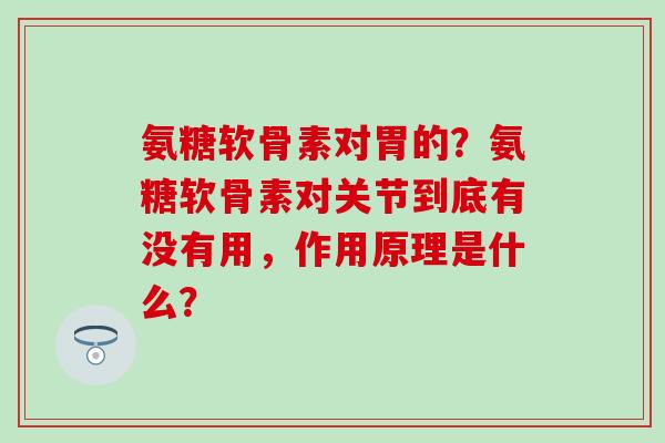 氨糖软骨素对胃的?氨糖软骨素对关节到底有没有用,作用原理是什么?-第1张图片-氨糖科普网 氨糖软骨素对胃的?氨糖软骨素对关节到底有没有用,作用原理是什么?-第1张图片-氨糖科普网