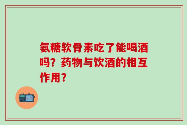 氨糖软骨素吃了能喝酒吗？药物与饮酒的相互作用？-第1张图片-氨糖科普网