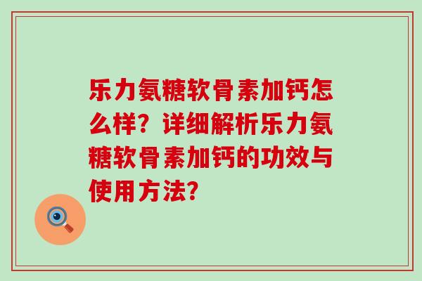 乐力氨糖软骨素加钙怎么样？详细解析乐力氨糖软骨素加钙的功效与使用方法？-第1张图片-氨糖科普网