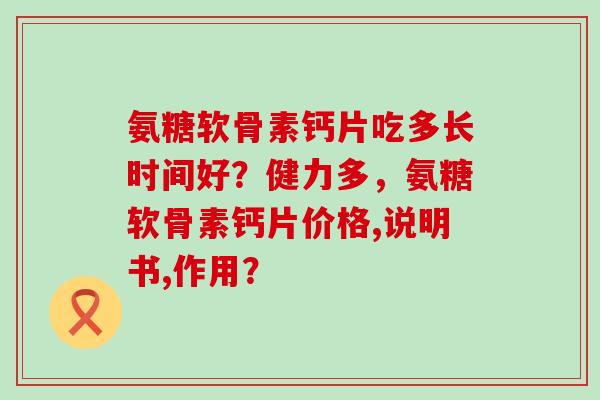 氨糖软骨素钙片吃多长时间好?健力多,氨糖软骨素钙片价格,说明书,作用?-第1张图片-氨糖科普网 氨糖软骨素钙片吃多长时间好?健力多,氨糖软骨素钙片价格,说明书,作用?-第1张图片-氨糖科普网