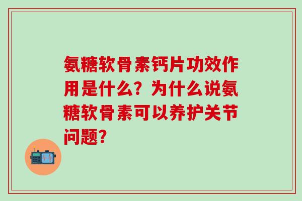 氨糖软骨素钙片功效作用是什么?为什么说氨糖软骨素可以养护关节问题?-第1张图片-氨糖科普网 氨糖软骨素钙片功效作用是什么?为什么说氨糖软骨素可以养护关节问题?-第1张图片-氨糖科普网