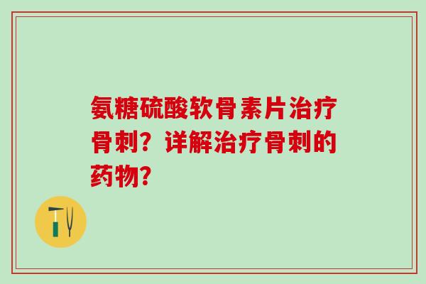 氨糖硫酸软骨素片治疗骨刺?详解治疗骨刺的药物?-第1张图片-氨糖科普网 氨糖硫酸软骨素片治疗骨刺?详解治疗骨刺的药物?-第1张图片-氨糖科普网