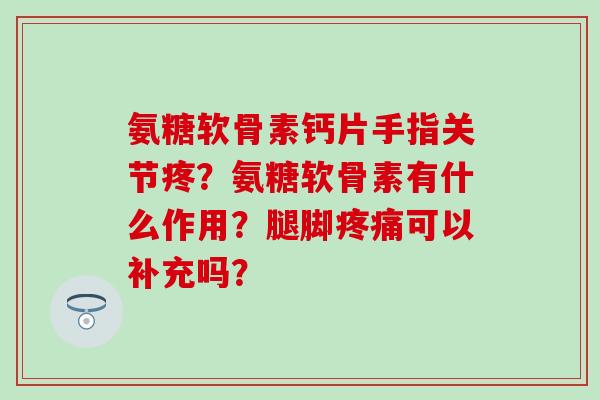 氨糖软骨素钙片手指关节疼?氨糖软骨素有什么作用?腿脚疼痛可以补充吗?-第1张图片-氨糖科普网 氨糖软骨素钙片手指关节疼?氨糖软骨素有什么作用?腿脚疼痛可以补充吗?-第1张图片-氨糖科普网