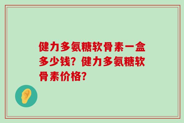 健力多氨糖软骨素一盒多少钱?健力多氨糖软骨素价格?-第1张图片-氨糖科普网 健力多氨糖软骨素一盒多少钱?健力多氨糖软骨素价格?-第1张图片-氨糖科普网