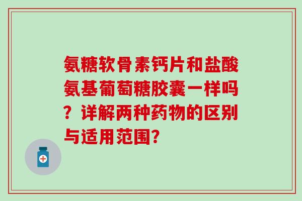 氨糖软骨素钙片和盐酸氨基葡萄糖胶囊一样吗？详解两种药物的区别与适用范围？-第1张图片-氨糖科普网