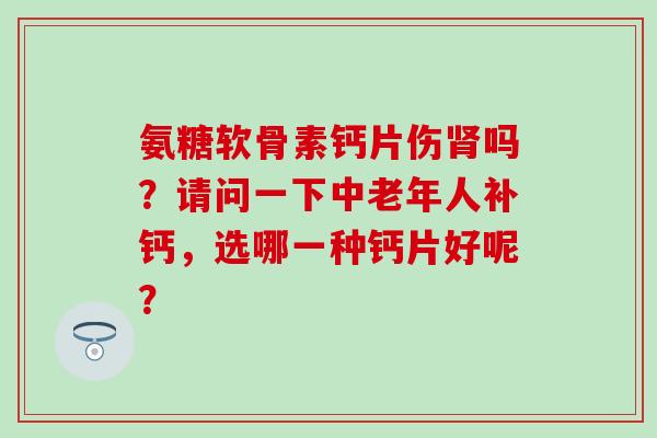 氨糖软骨素钙片伤肾吗?请问一下中老年人补钙,选哪一种钙片好呢?-第1张图片-氨糖科普网 氨糖软骨素钙片伤肾吗?请问一下中老年人补钙,选哪一种钙片好呢?-第1张图片-氨糖科普网