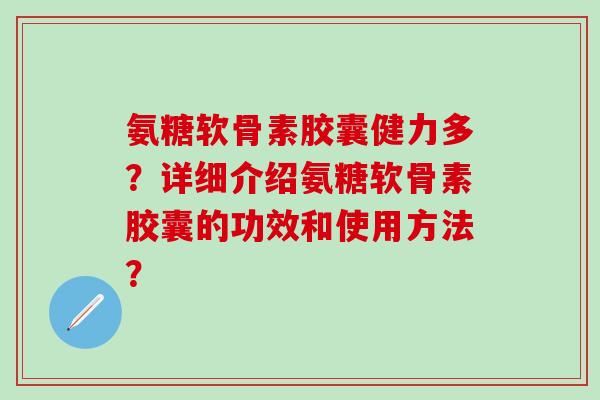 氨糖软骨素胶囊健力多？详细介绍氨糖软骨素胶囊的功效和使用方法？-第1张图片-氨糖科普网