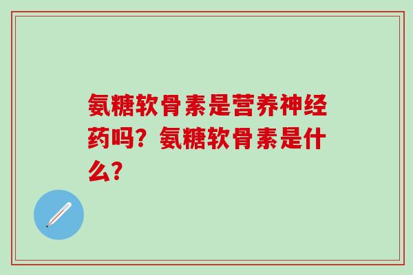 氨糖软骨素是营养神经药吗?氨糖软骨素是什么?-第1张图片-氨糖科普网 氨糖软骨素是营养神经药吗?氨糖软骨素是什么?-第1张图片-氨糖科普网