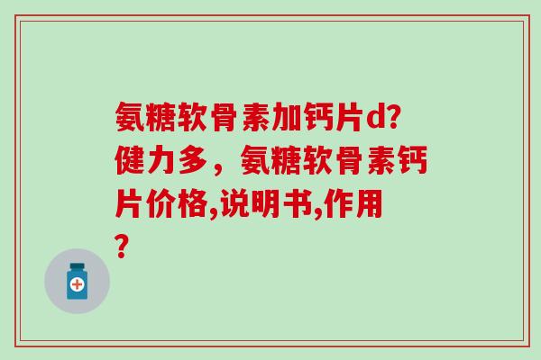 氨糖软骨素加钙片d？健力多，氨糖软骨素钙片价格,说明书,作用？-第1张图片-氨糖科普网