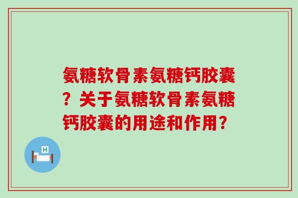 氨糖软骨素氨糖钙胶囊?关于氨糖软骨素氨糖钙胶囊的用途和作用?-第1张图片-氨糖科普网 氨糖软骨素氨糖钙胶囊?关于氨糖软骨素氨糖钙胶囊的用途和作用?-第1张图片-氨糖科普网