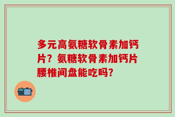 多元高氨糖软骨素加钙片?氨糖软骨素加钙片腰椎间盘能吃吗?-第1张图片-氨糖科普网 多元高氨糖软骨素加钙片?氨糖软骨素加钙片腰椎间盘能吃吗?-第1张图片-氨糖科普网