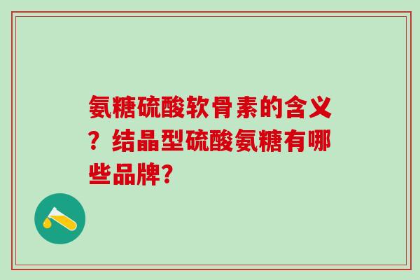 氨糖硫酸软骨素的含义?结晶型硫酸氨糖有哪些品牌?-第1张图片-氨糖科普网 氨糖硫酸软骨素的含义?结晶型硫酸氨糖有哪些品牌?-第1张图片-氨糖科普网