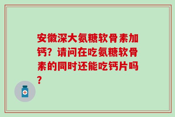 安徽深大氨糖软骨素加钙？请问在吃氨糖软骨素的同时还能吃钙片吗？-第1张图片-氨糖科普网