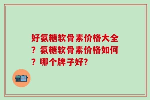 好氨糖软骨素价格大全？氨糖软骨素价格如何？哪个牌子好？-第1张图片-氨糖科普网