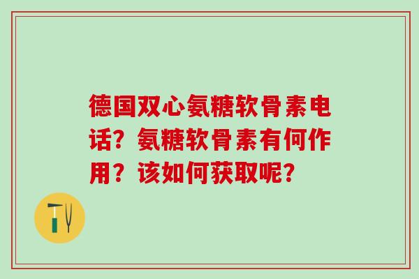 德国双心氨糖软骨素电话?氨糖软骨素有何作用?该如何获取呢?-第1张图片-氨糖科普网 德国双心氨糖软骨素电话?氨糖软骨素有何作用?该如何获取呢?-第1张图片-氨糖科普网