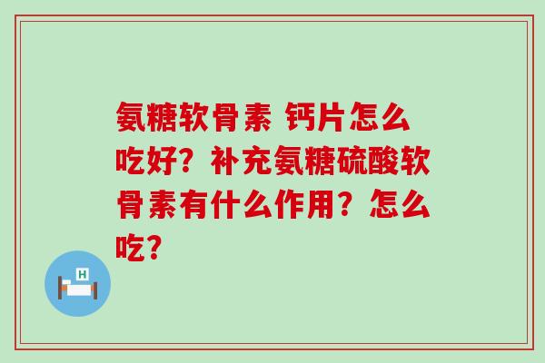 氨糖软骨素 钙片怎么吃好?补充氨糖硫酸软骨素有什么作用?怎么吃?-第1张图片-氨糖科普网 氨糖软骨素 钙片怎么吃好?补充氨糖硫酸软骨素有什么作用?怎么吃?-第1张图片-氨糖科普网