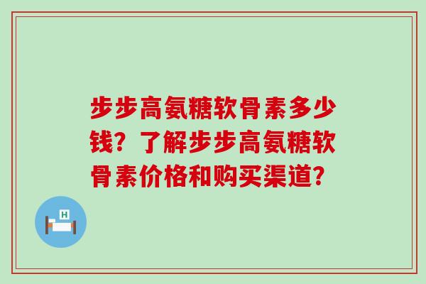 步步高氨糖软骨素多少钱?了解步步高氨糖软骨素价格和购买渠道?-第1张图片-氨糖科普网 步步高氨糖软骨素多少钱?了解步步高氨糖软骨素价格和购买渠道?-第1张图片-氨糖科普网