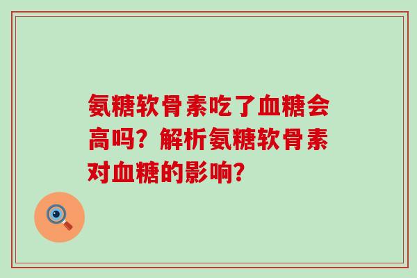 氨糖软骨素吃了血糖会高吗?解析氨糖软骨素对血糖的影响?-第1张图片-氨糖科普网 氨糖软骨素吃了血糖会高吗?解析氨糖软骨素对血糖的影响?-第1张图片-氨糖科普网