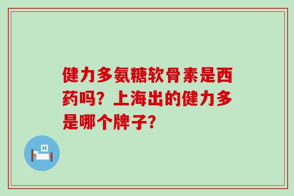 健力多氨糖软骨素是西药吗?上海出的健力多是哪个牌子?-第1张图片-氨糖科普网 健力多氨糖软骨素是西药吗?上海出的健力多是哪个牌子?-第1张图片-氨糖科普网