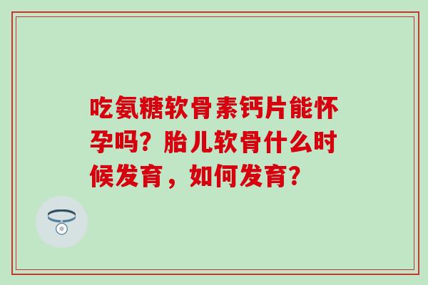 吃氨糖软骨素钙片能怀孕吗？胎儿软骨什么时候发育，如何发育？-第1张图片-氨糖科普网