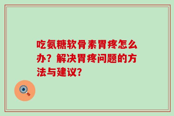 吃氨糖软骨素胃疼怎么办？解决胃疼问题的方法与建议？-第1张图片-氨糖科普网