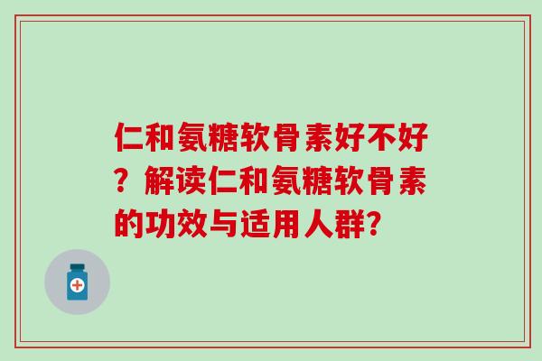 仁和氨糖软骨素好不好?解读仁和氨糖软骨素的功效与适用人群?-第1张图片-氨糖科普网 仁和氨糖软骨素好不好?解读仁和氨糖软骨素的功效与适用人群?-第1张图片-氨糖科普网
