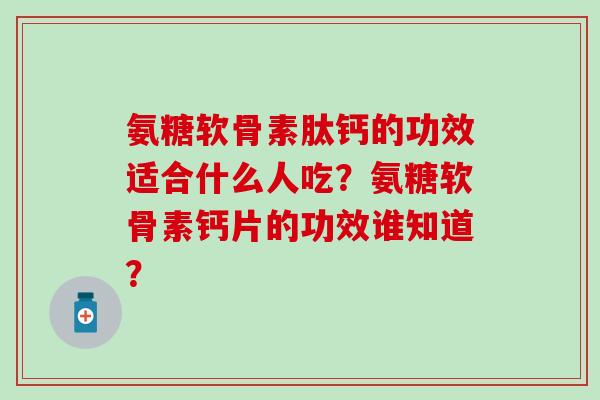 氨糖软骨素肽钙的功效适合什么人吃？氨糖软骨素钙片的功效谁知道？-第1张图片-氨糖科普网