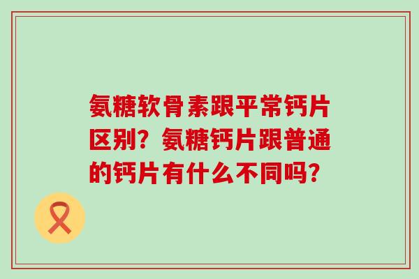 氨糖软骨素跟平常钙片区别？氨糖钙片跟普通的钙片有什么不同吗？-第1张图片-氨糖科普网