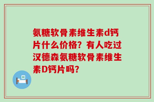 氨糖软骨素维生素d钙片什么价格?有人吃过汉德森氨糖软骨素维生素D钙片吗?-第1张图片-氨糖科普网 氨糖软骨素维生素d钙片什么价格?有人吃过汉德森氨糖软骨素维生素D钙片吗?-第1张图片-氨糖科普网