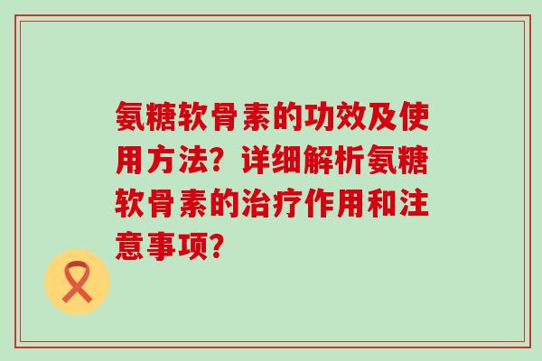 氨糖软骨素的功效及使用方法?详细解析氨糖软骨素的治疗作用和注意事项?-第1张图片-氨糖科普网 氨糖软骨素的功效及使用方法?详细解析氨糖软骨素的治疗作用和注意事项?-第1张图片-氨糖科普网