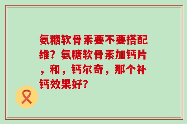 氨糖软骨素要不要搭配维?氨糖软骨素加钙片,和,钙尔奇,那个补钙效果好?-第1张图片-氨糖科普网 氨糖软骨素要不要搭配维?氨糖软骨素加钙片,和,钙尔奇,那个补钙效果好?-第1张图片-氨糖科普网