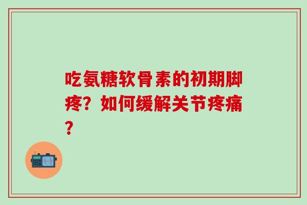 吃氨糖软骨素的初期脚疼？如何缓解关节疼痛？-第1张图片-氨糖科普网