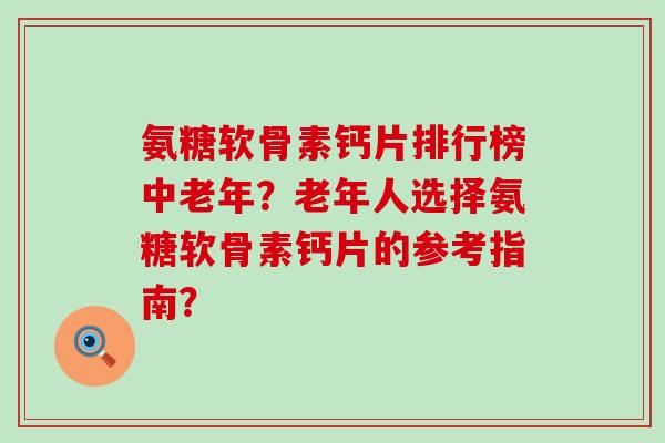 氨糖软骨素钙片排行榜中老年？老年人选择氨糖软骨素钙片的参考指南？-第1张图片-氨糖科普网