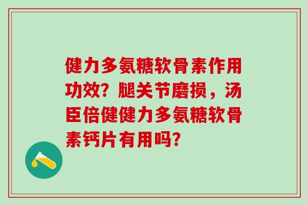 健力多氨糖软骨素作用功效？腿关节磨损，汤臣倍健健力多氨糖软骨素钙片有用吗？-第1张图片-氨糖科普网