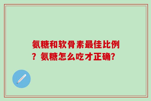 氨糖和软骨素最佳比例?氨糖怎么吃才正确?-第1张图片-氨糖科普网 氨糖和软骨素最佳比例?氨糖怎么吃才正确?-第1张图片-氨糖科普网