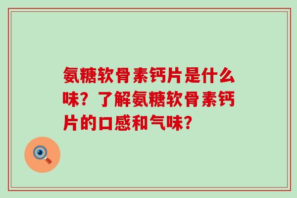 氨糖软骨素钙片是什么味?了解氨糖软骨素钙片的口感和气味?-第1张图片-氨糖科普网 氨糖软骨素钙片是什么味?了解氨糖软骨素钙片的口感和气味?-第1张图片-氨糖科普网
