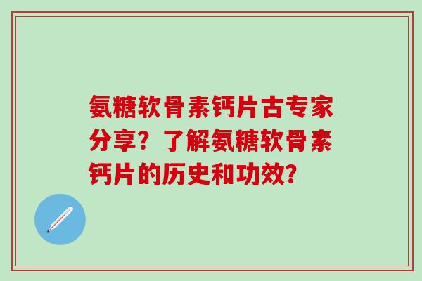 氨糖软骨素钙片古专家分享?了解氨糖软骨素钙片的历史和功效?-第1张图片-氨糖科普网 氨糖软骨素钙片古专家分享?了解氨糖软骨素钙片的历史和功效?-第1张图片-氨糖科普网