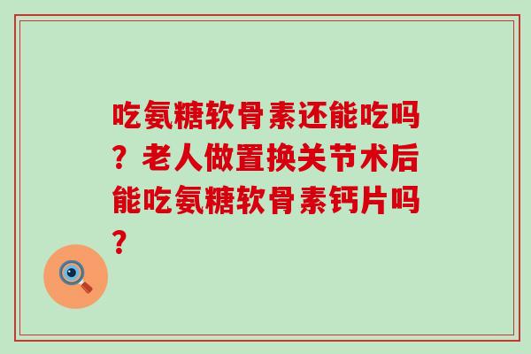 吃氨糖软骨素还能吃吗?老人做置换关节术后能吃氨糖软骨素钙片吗?-第1张图片-氨糖科普网 吃氨糖软骨素还能吃吗?老人做置换关节术后能吃氨糖软骨素钙片吗?-第1张图片-氨糖科普网
