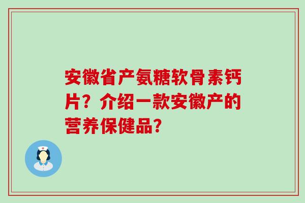 安徽省产氨糖软骨素钙片?介绍一款安徽产的营养保健品?-第1张图片-氨糖科普网 安徽省产氨糖软骨素钙片?介绍一款安徽产的营养保健品?-第1张图片-氨糖科普网