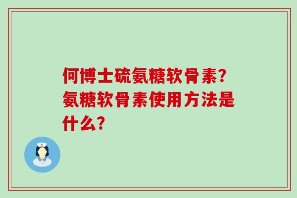 何博士硫氨糖软骨素?氨糖软骨素使用方法是什么?-第1张图片-氨糖科普网 何博士硫氨糖软骨素?氨糖软骨素使用方法是什么?-第1张图片-氨糖科普网