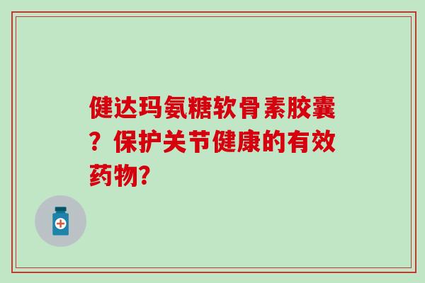 健达玛氨糖软骨素胶囊?保护关节健康的有效药物?-第1张图片-氨糖科普网 健达玛氨糖软骨素胶囊?保护关节健康的有效药物?-第1张图片-氨糖科普网