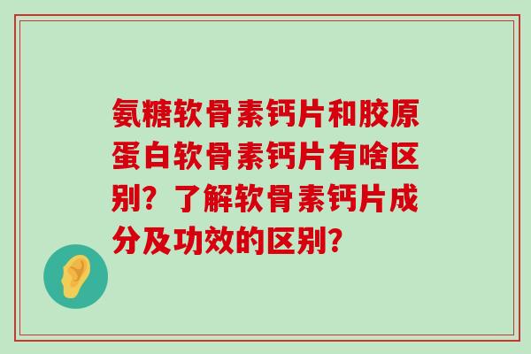 氨糖软骨素钙片和胶原蛋白软骨素钙片有啥区别?了解软骨素钙片成分及功效的区别?-第1张图片-氨糖科普网 氨糖软骨素钙片和胶原蛋白软骨素钙片有啥区别?了解软骨素钙片成分及功效的区别?-第1张图片-氨糖科普网