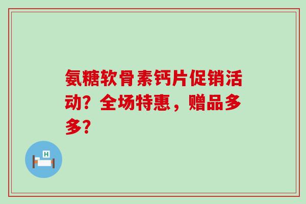 氨糖软骨素钙片促销活动？全场特惠，赠品多多？-第1张图片-氨糖科普网