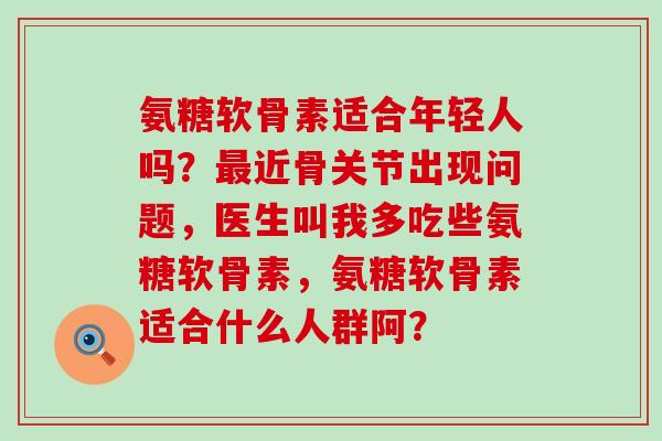 氨糖软骨素适合年轻人吗？最近骨关节出现问题，医生叫我多吃些氨糖软骨素，氨糖软骨素适合什么人群阿？-第1张图片-氨糖科普网