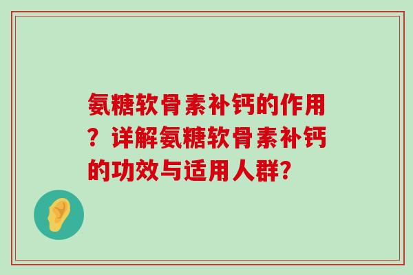 氨糖软骨素补钙的作用？详解氨糖软骨素补钙的功效与适用人群？-第1张图片-氨糖科普网