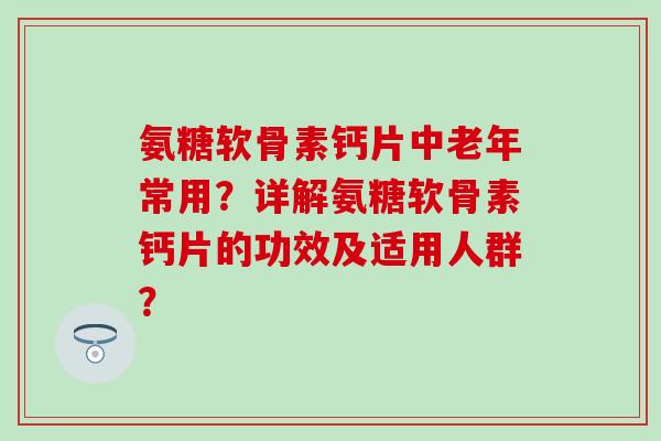 氨糖软骨素钙片中老年常用？详解氨糖软骨素钙片的功效及适用人群？-第1张图片-氨糖科普网